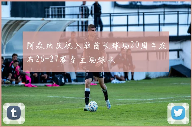 阿森纳庆祝入驻酋长球场20周年发布26-27赛季主场球衣