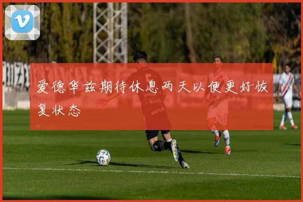 爱德华兹期待休息两天以便更好恢复状态