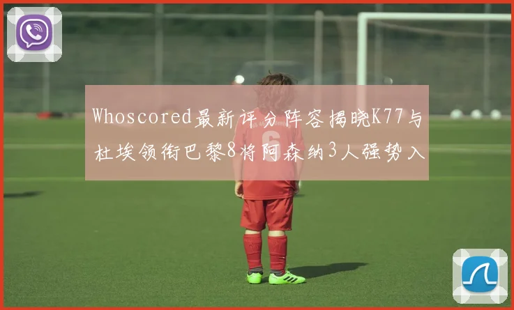 Whoscored最新评分阵容揭晓K77与杜埃领衔巴黎8将阿森纳3人强势入选